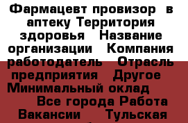 Фармацевт-провизор. в аптеку Территория здоровья › Название организации ­ Компания-работодатель › Отрасль предприятия ­ Другое › Минимальный оклад ­ 25 000 - Все города Работа » Вакансии   . Тульская обл.